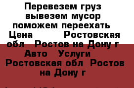 Перевезем груз, вывезем мусор, поможем переехать › Цена ­ 200 - Ростовская обл., Ростов-на-Дону г. Авто » Услуги   . Ростовская обл.,Ростов-на-Дону г.